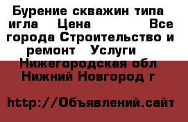 Бурение скважин типа “игла“ › Цена ­ 13 000 - Все города Строительство и ремонт » Услуги   . Нижегородская обл.,Нижний Новгород г.